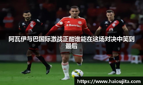 阿瓦伊与巴国际激战正酣谁能在这场对决中笑到最后