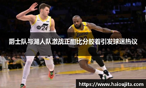 爵士队与湖人队激战正酣比分胶着引发球迷热议
