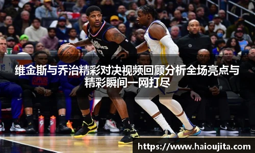 维金斯与乔治精彩对决视频回顾分析全场亮点与精彩瞬间一网打尽