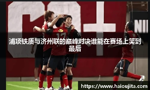 浦项铁质与济州联的巅峰对决谁能在赛场上笑到最后
