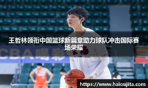 王哲林领衔中国篮球新篇章助力球队冲击国际赛场荣耀