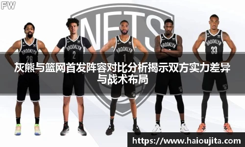 灰熊与篮网首发阵容对比分析揭示双方实力差异与战术布局